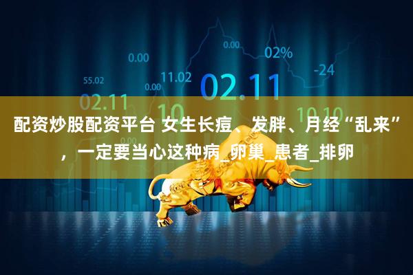 配资炒股配资平台 女生长痘、发胖、月经“乱来”，一定要当心这种病_卵巢_患者_排卵