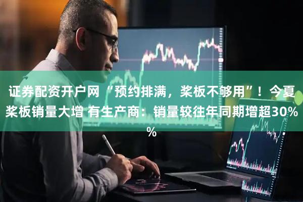 证券配资开户网 “预约排满，桨板不够用”！今夏桨板销量大增 有生产商：销量较往年同期增超30%