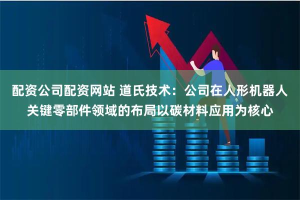 配资公司配资网站 道氏技术：公司在人形机器人关键零部件领域的布局以碳材料应用为核心