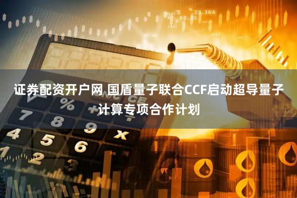证券配资开户网 国盾量子联合CCF启动超导量子计算专项合作计划