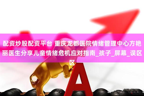 配资炒股配资平台 重庆龙都医院情绪管理中心方艳丽医生分享儿童情绪危机应对指南_孩子_屏幕_误区