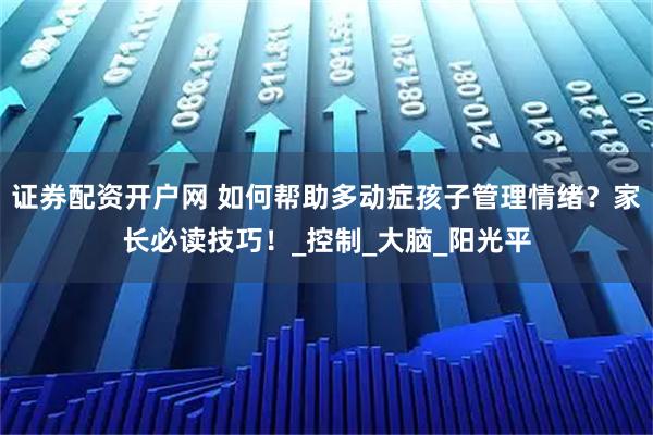 证券配资开户网 如何帮助多动症孩子管理情绪？家长必读技巧！_控制_大脑_阳光平