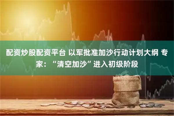 配资炒股配资平台 以军批准加沙行动计划大纲 专家：“清空加沙”进入初级阶段