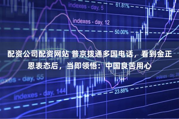 配资公司配资网站 普京拨通多国电话，看到金正恩表态后，当即领悟：中国良苦用心
