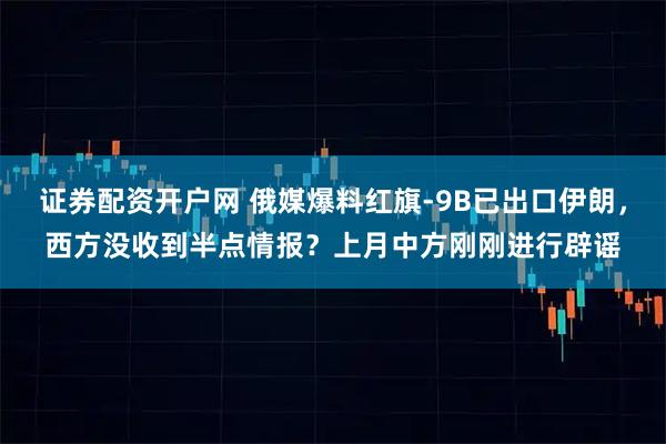 证券配资开户网 俄媒爆料红旗-9B已出口伊朗，西方没收到半点情报？上月中方刚刚进行辟谣
