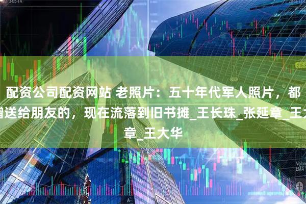 配资公司配资网站 老照片：五十年代军人照片，都是赠送给朋友的，现在流落到旧书摊_王长珠_张延章_王大华