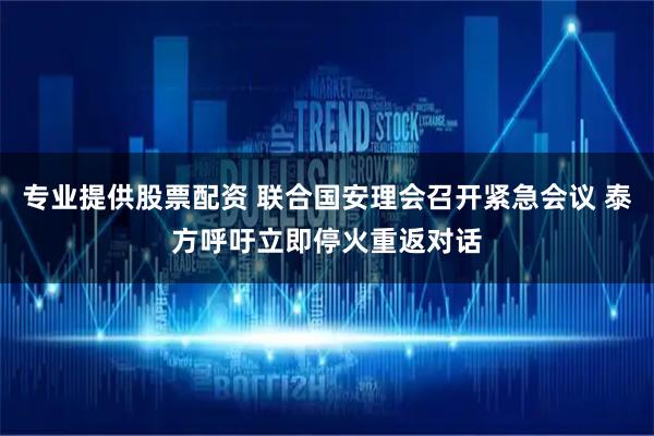 专业提供股票配资 联合国安理会召开紧急会议 泰方呼吁立即停火重返对话