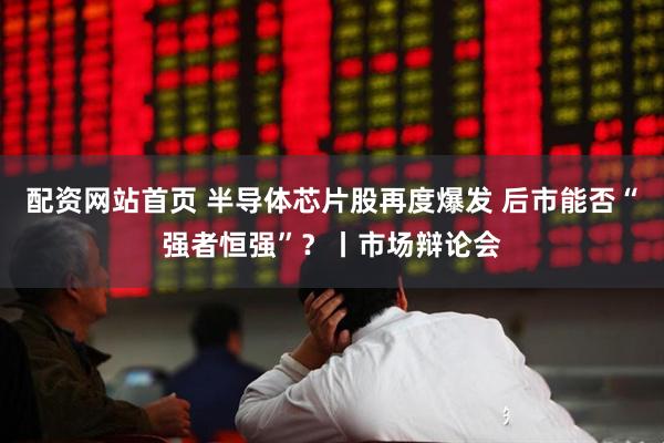 配资网站首页 半导体芯片股再度爆发 后市能否“强者恒强”？丨市场辩论会