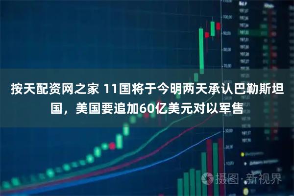 按天配资网之家 11国将于今明两天承认巴勒斯坦国，美国要追加60亿美元对以军售