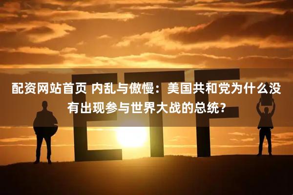 配资网站首页 内乱与傲慢：美国共和党为什么没有出现参与世界大战的总统？