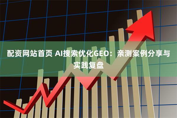 配资网站首页 AI搜索优化GEO：亲测案例分享与实践复盘