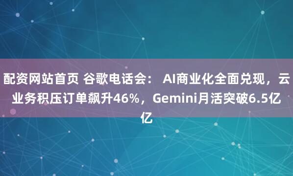 配资网站首页 谷歌电话会： AI商业化全面兑现，云业务积压订单飙升46%，Gemini月活突破6.5亿