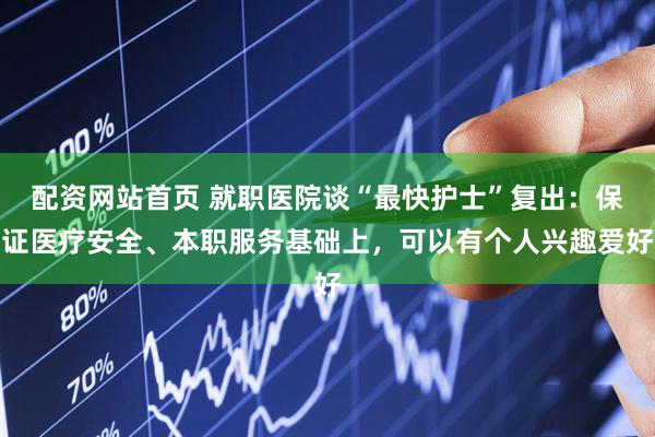 配资网站首页 就职医院谈“最快护士”复出：保证医疗安全、本职服务基础上，可以有个人兴趣爱好