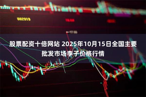 股票配资十倍网站 2025年10月15日全国主要批发市场李子价格行情