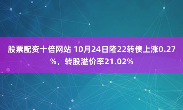 股票配资十倍网站 10月24日隆22转债上涨0.27%，转股溢价率21.02%