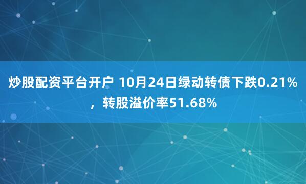 炒股配资平台开户 10月24日绿动转债下跌0.21%，转股溢价率51.68%