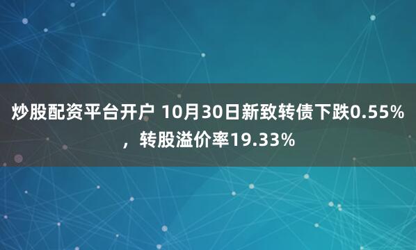 炒股配资平台开户 10月30日新致转债下跌0.55%，转股溢价率19.33%