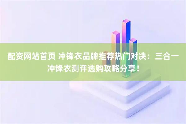 配资网站首页 冲锋衣品牌推荐热门对决：三合一冲锋衣测评选购攻略分享！