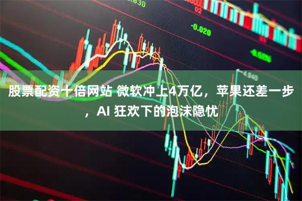 股票配资十倍网站 微软冲上4万亿，苹果还差一步，AI 狂欢下的泡沫隐忧