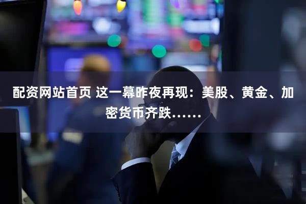 配资网站首页 这一幕昨夜再现：美股、黄金、加密货币齐跌……
