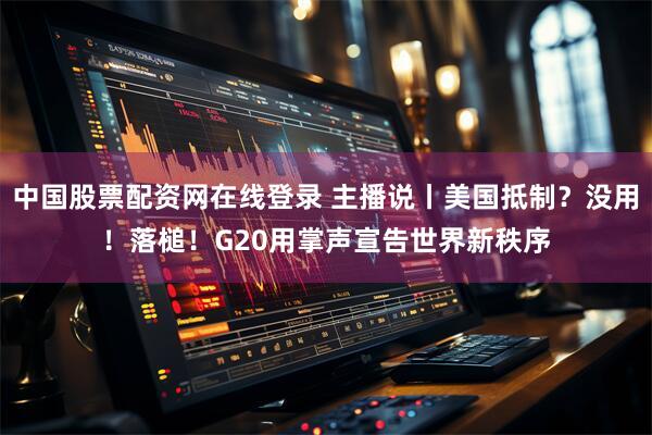 中国股票配资网在线登录 主播说丨美国抵制？没用！落槌！G20用掌声宣告世界新秩序