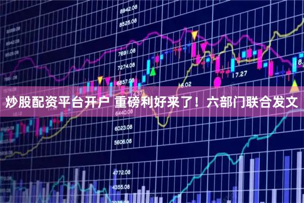 炒股配资平台开户 重磅利好来了！六部门联合发文