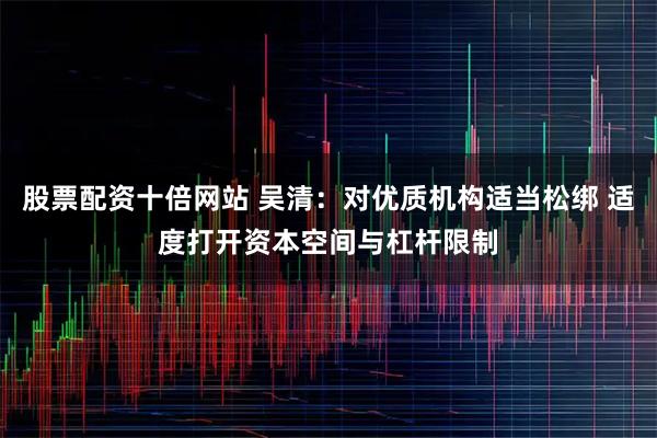 股票配资十倍网站 吴清：对优质机构适当松绑 适度打开资本空间与杠杆限制