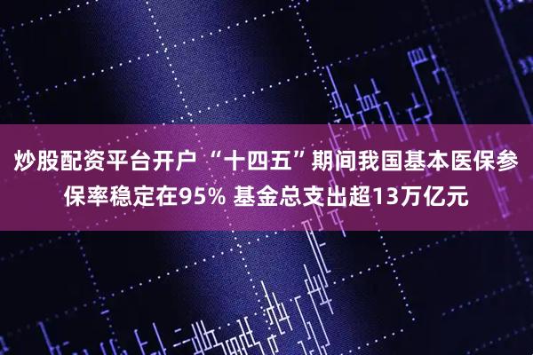 炒股配资平台开户 “十四五”期间我国基本医保参保率稳定在95% 基金总支出超13万亿元