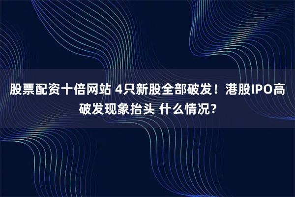 股票配资十倍网站 4只新股全部破发！港股IPO高破发现象抬头 什么情况？