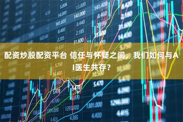 配资炒股配资平台 信任与怀疑之间，我们如何与AI医生共存？