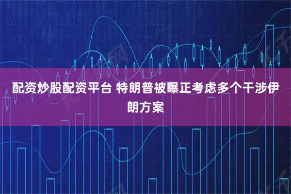 配资炒股配资平台 特朗普被曝正考虑多个干涉伊朗方案