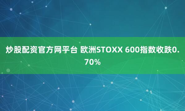 炒股配资官方网平台 欧洲STOXX 600指数收跌0.70%