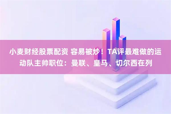 小麦财经股票配资 容易被炒！TA评最难做的运动队主帅职位：曼联、皇马、切尔西在列