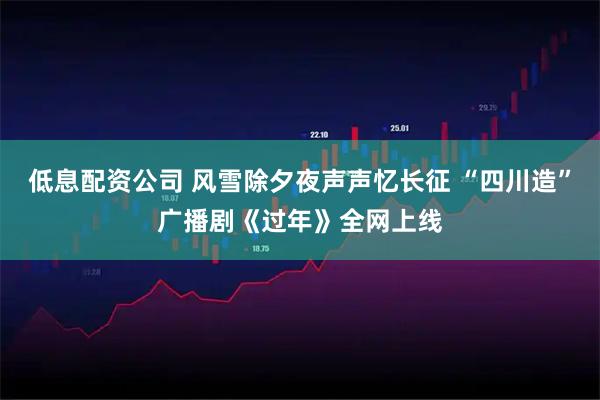 低息配资公司 风雪除夕夜声声忆长征 “四川造”广播剧《过年》全网上线