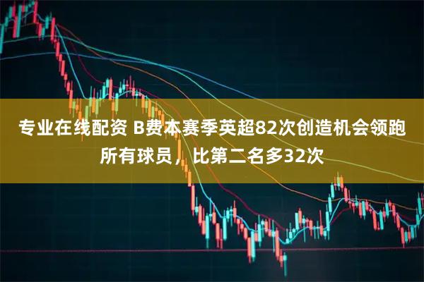 专业在线配资 B费本赛季英超82次创造机会领跑所有球员，比第二名多32次