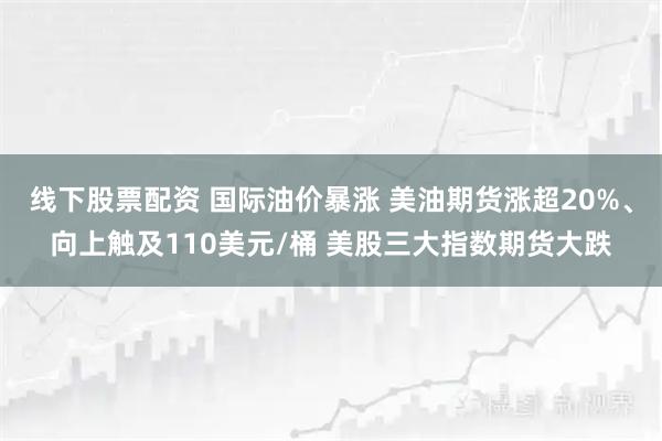 线下股票配资 国际油价暴涨 美油期货涨超20%、向上触及110美元/桶 美股三大指数期货大跌